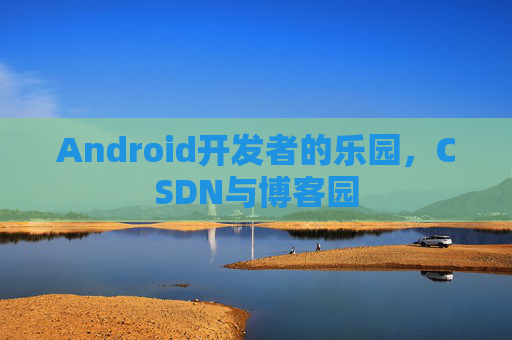 Android开发者的乐园，CSDN与博客园