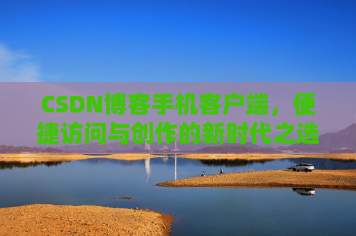 CSDN博客手机客户端,便捷访问与创作的新时代之选
