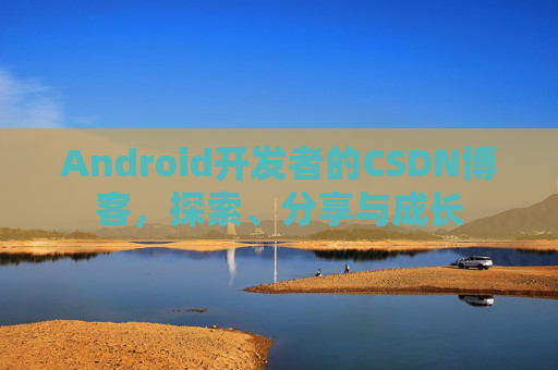 Android开发者的CSDN博客，探索、分享与成长