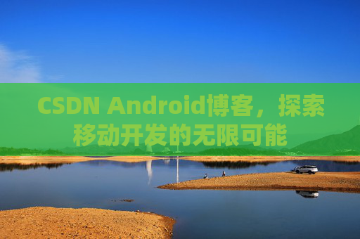 CSDN Android博客，探索移动开发的无限可能